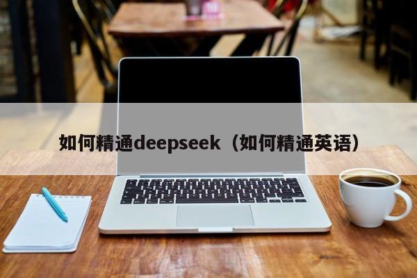 如何精通deepseek（如何精通英语）