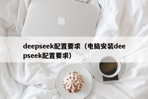 deepseek配置要求（电脑安装deepseek配置要求）