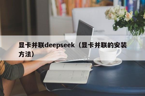 显卡并联deepseek（显卡并联的安装方法）