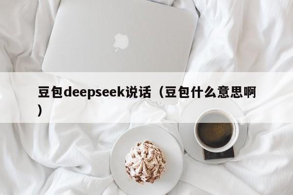 豆包deepseek说话（豆包什么意思啊）