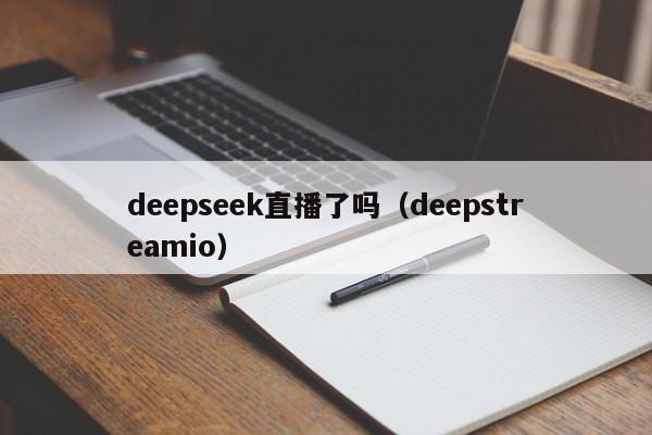 deepseek直播了吗（deepstreamio）