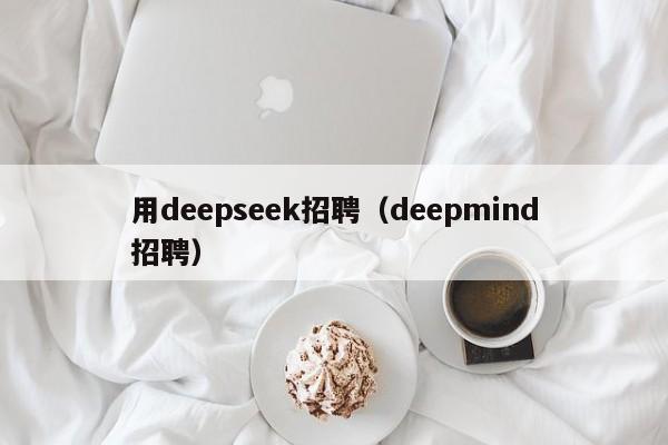 用deepseek招聘（deepmind招聘）