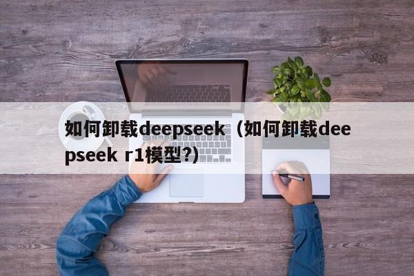 如何卸载deepseek（如何卸载deepseek r1模型?）