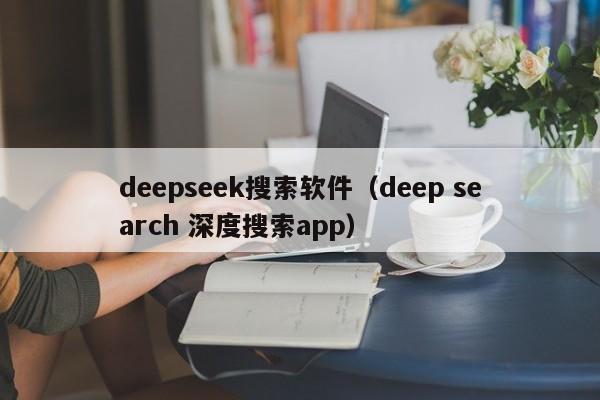 deepseek搜索软件（deep search 深度搜索app）