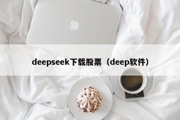 deepseek下载股票（deep软件）