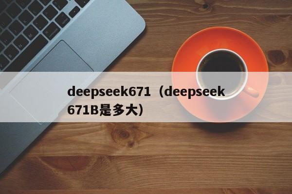 deepseek671（deepseek671B是多大）