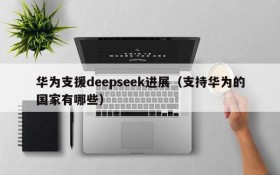 华为支援deepseek进展（支持华为的国家有哪些）