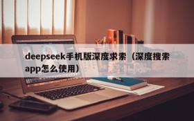 deepseek手机版深度求索(深度搜索app怎么使用)