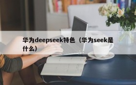 华为deepseek特色（华为seek是什么）