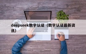 deepseek数字认证(数字认证最新资讯)