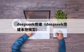 deepseek搭建(deepseek搭建本地模型)
