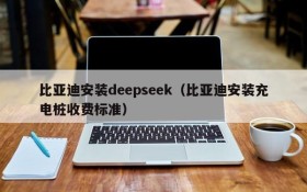 比亚迪安装deepseek（比亚迪安装充电桩收费标准）