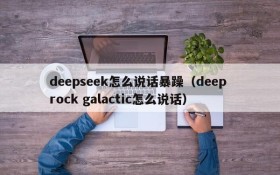 deepseek怎么说话暴躁(deep rock galactic怎么说话)