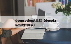 deepseekgpt性能（deepfakes硬件要求）