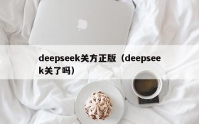 deepseek关方正版（deepseek关了吗）