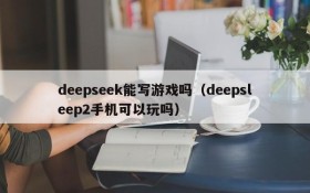 deepseek能写游戏吗（deepsleep2手机可以玩吗）