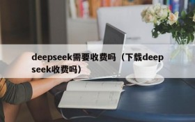 deepseek需要收费吗（下载deepseek收费吗）