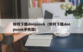 如何下载deepseek(如何下载deepseek手机版)