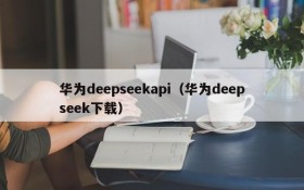 华为deepseekapi（华为deepseek下载）