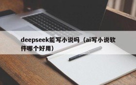 deepseek能写小说吗（ai写小说软件哪个好用）