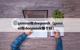 gemini和deepseek（gemini和deepseek哪个好）