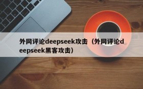 外网评论deepseek攻击(外网评论deepseek黑客攻击)