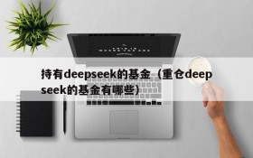 持有deepseek的基金（重仓deepseek的基金有哪些）