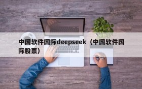 中国软件国际deepseek（中国软件国际股票）