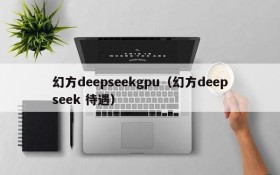 幻方deepseekgpu（幻方deepseek 待遇）