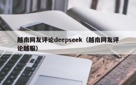 越南网友评论deepseek（越南网友评论越服）