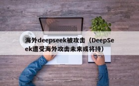 海外deepseek被攻击(DeepSeek遭受海外攻击未来或将持)