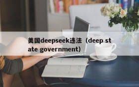 美国deepseek违法(deep state government)