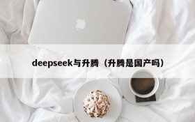 deepseek与升腾（升腾是国产吗）