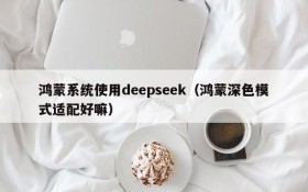 鸿蒙系统使用deepseek（鸿蒙深色模式适配好嘛）