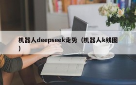 机器人deepseek走势(机器人k线图)