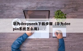 华为deepseek下载步骤(华为deepin系统怎么用)