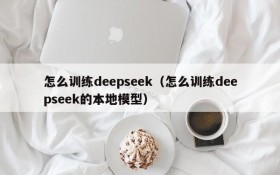 怎么训练deepseek（怎么训练deepseek的本地模型）