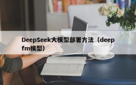 DeepSeek大模型部署方法(deepfm模型)