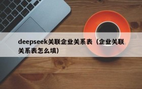 deepseek关联企业关系表(企业关联关系表怎么填)