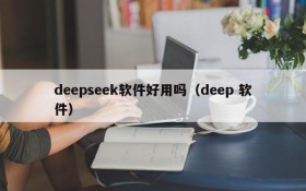 deepseek软件好用吗（deep 软件）