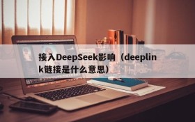 接入DeepSeek影响(deeplink链接是什么意思)