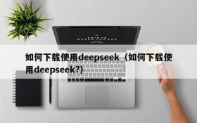 如何下载使用deepseek（如何下载使用deepseek?）