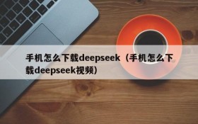手机怎么下载deepseek(手机怎么下载deepseek视频)