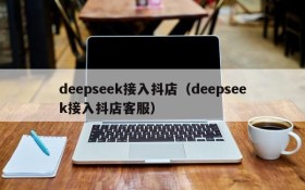 deepseek接入抖店（deepseek接入抖店客服）