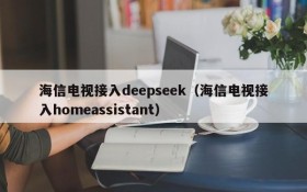 海信电视接入deepseek（海信电视接入homeassistant）