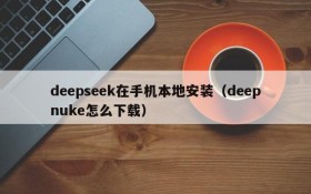 deepseek在手机本地安装(deepnuke怎么下载)