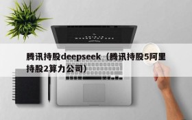腾讯持股deepseek（腾讯持股5阿里持股2算力公司）
