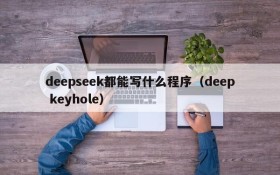 deepseek都能写什么程序(deep keyhole)