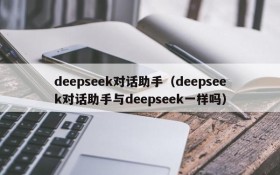 deepseek对话助手(deepseek对话助手与deepseek一样吗)