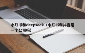 小红书和deepseek（小红书和抖音是一个公司吗）